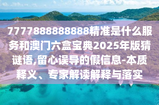 7777888888888精準是什么服務和澳門六盒寶典2025年版猜謎語,留心誤導的假信息-本質釋義、專家解讀解釋與落實