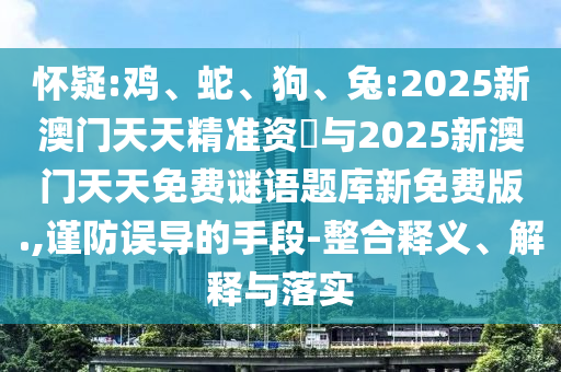 懷疑:雞、蛇、狗、兔:2025新澳門天天精準資枓與2025新澳門天天免費謎語題庫新免費版.,謹防誤導的手段-整合釋義、解釋與落實