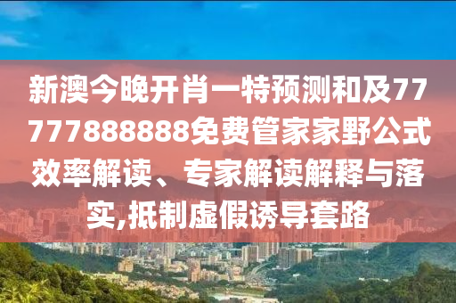 新澳今晚開肖一特預測和及77777888888免費管家家野公式效率解讀、專家解讀解釋與落實,抵制虛假誘導套路