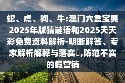 蛇、虎、狗、牛:澳門六盒寶典2025年版猜謎語和2025天天彩免費資料解析-明晰解答、專家解析解釋與落實?,防范不實的假營銷