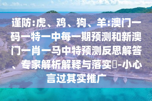謹防:虎、雞、狗、羊:澳門一碼一特一中每一期預(yù)測和新澳門一肖一馬中特預(yù)測反思解答、專家解析解釋與落實?-小心言過其實推廣