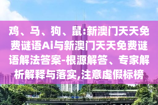 雞、馬、狗、鼠:新澳門天天免費謎語Ai與新澳門天天免費謎語解法答案-根源解答、專家解析解釋與落實,注意虛假標榜