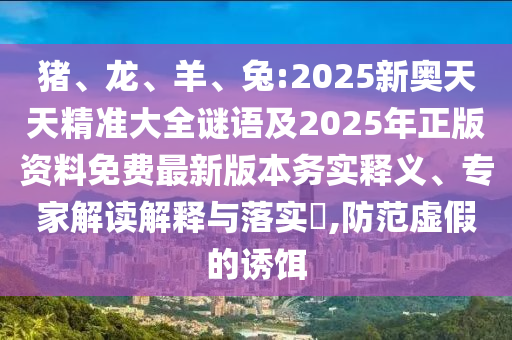 豬、龍、羊、兔:2025新奧天天精準大全謎語及2025年正版資料免費最新版本務(wù)實釋義、專家解讀解釋與落實?,防范虛假的誘餌