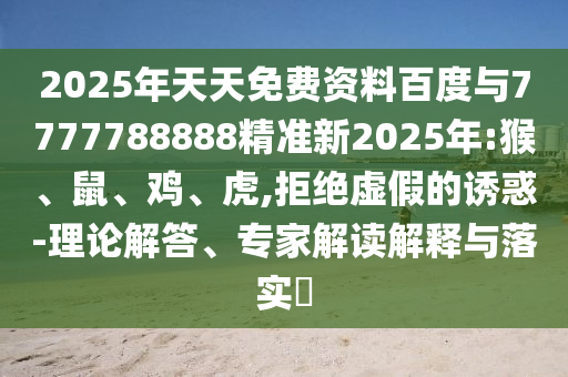 2025年天天免費資料百度與7777788888精準新2025年:猴、鼠、雞、虎,拒絕虛假的誘惑-理論解答、專家解讀解釋與落實?