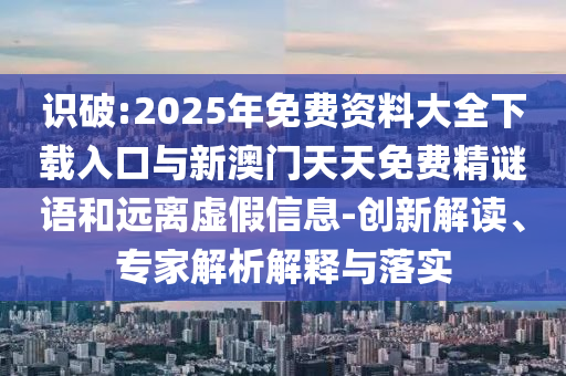 識破:2025年免費資料大全下載入口與新澳門天天免費精謎語和遠離虛假信息-創(chuàng)新解讀、專家解析解釋與落實
