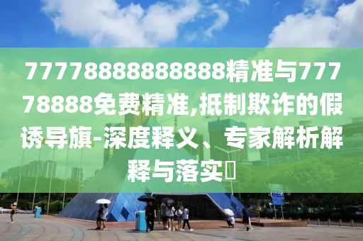 77778888888888精準(zhǔn)與77778888免費(fèi)精準(zhǔn),抵制欺詐的假誘導(dǎo)旗-深度釋義、專(zhuān)家解析解釋與落實(shí)?