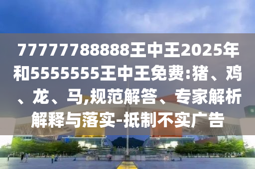 77777788888王中王2025年和5555555王中王免費(fèi):豬、雞、龍、馬,規(guī)范解答、專(zhuān)家解析解釋與落實(shí)-抵制不實(shí)廣告