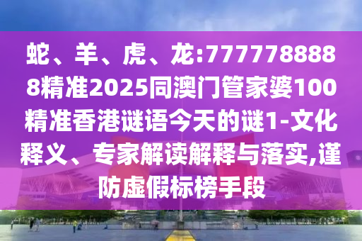 蛇、羊、虎、龍:7777788888精準(zhǔn)2025同澳門(mén)管家婆100精準(zhǔn)香港謎語(yǔ)今天的謎1-文化釋義、專(zhuān)家解讀解釋與落實(shí),謹(jǐn)防虛假標(biāo)榜手段