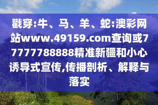 戳穿:牛、馬、羊、蛇:澳彩網(wǎng)站www.49159.соm查詢或77777788888精準(zhǔn)新疆和小心誘導(dǎo)式宣傳,傳播剖析、解釋與落實(shí)
