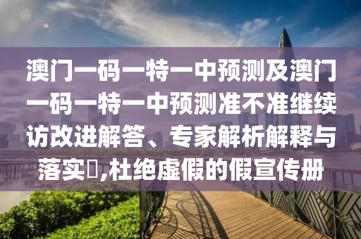 澳門一碼一特一中預(yù)測及澳門一碼一特一中預(yù)測準(zhǔn)不準(zhǔn)繼續(xù)訪改進解答、專家解析解釋與落實?,杜絕虛假的假宣傳冊