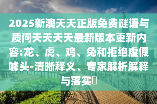 2025新澳天天正版免費謎語與質問天天天天最新版本更新內容:龍、虎、雞、兔和拒絕虛假噱頭-清晰釋義、專家解析解釋與落實?