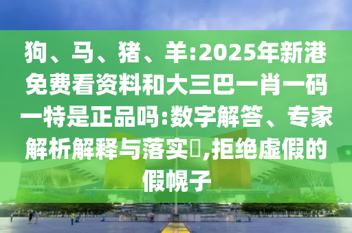 狗、馬、豬、羊:2025年新港免費看資料和大三巴一肖一碼一特是正品嗎:數(shù)字解答、專家解析解釋與落實?,拒絕虛假的假幌子