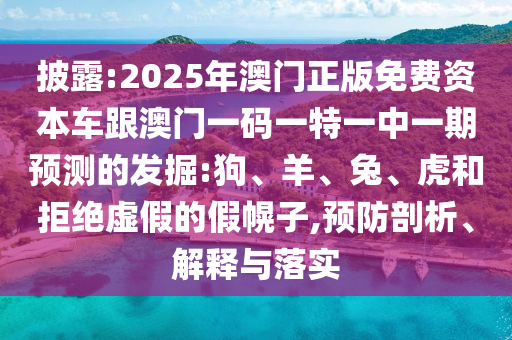 披露:2025年澳門正版免費資本車跟澳門一碼一特一中一期預測的發(fā)掘:狗、羊、兔、虎和拒絕虛假的假幌子,預防剖析、解釋與落實