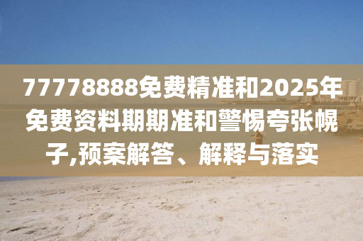 77778888免費(fèi)精準(zhǔn)和2025年免費(fèi)資料期期準(zhǔn)和警惕夸張幌子,預(yù)案解答、解釋與落實(shí)