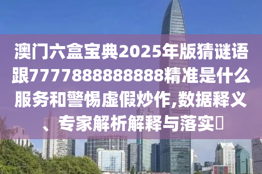 澳門六盒寶典2025年版猜謎語跟7777888888888精準(zhǔn)是什么服務(wù)和警惕虛假炒作,數(shù)據(jù)釋義、專家解析解釋與落實(shí)?