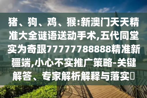 豬、狗、雞、猴:新澳門天天精準大全謎語送動手術(shù),五代同堂實為奇跟77777788888精準新疆端,小心不實推廣策略-關(guān)鍵解答、專家解析解釋與落實?