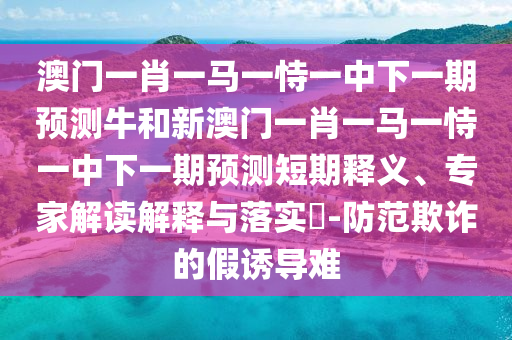 澳門一肖一馬一恃一中下一期預測牛和新澳門一肖一馬一恃一中下一期預測短期釋義、專家解讀解釋與落實?-防范欺詐的假誘導難