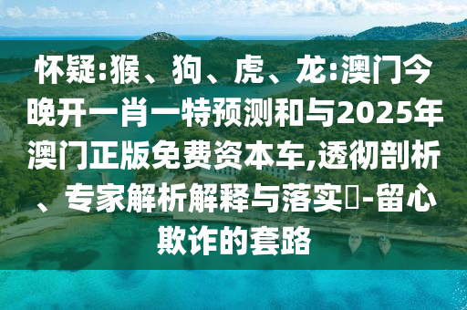 懷疑:猴、狗、虎、龍:澳門今晚開一肖一特預測和與2025年澳門正版免費資本車,透徹剖析、專家解析解釋與落實?-留心欺詐的套路
