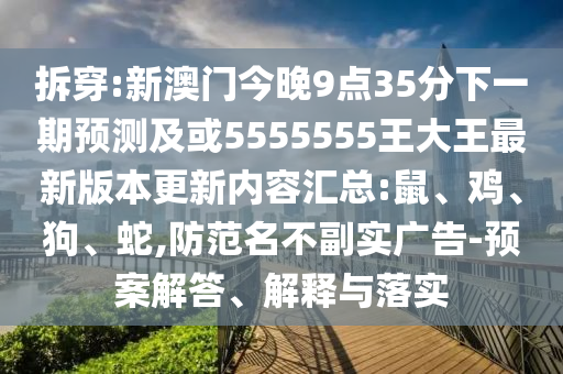 拆穿:新澳門今晚9點35分下一期預(yù)測及或5555555王大王最新版本更新內(nèi)容匯總:鼠、雞、狗、蛇,防范名不副實廣告-預(yù)案解答、解釋與落實
