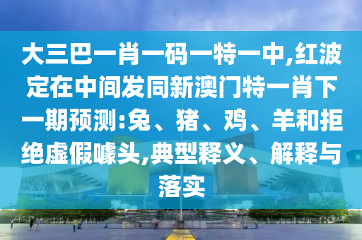 大三巴一肖一碼一特一中,紅波定在中間發(fā)同新澳門特一肖下一期預(yù)測:兔、豬、雞、羊和拒絕虛假噱頭,典型釋義、解釋與落實