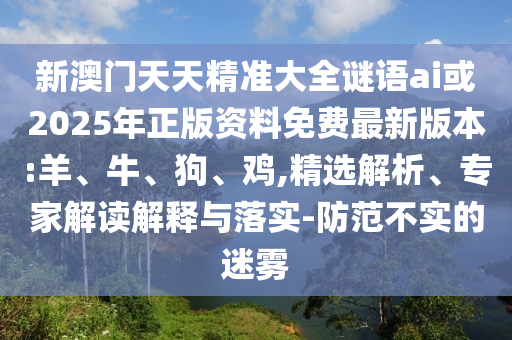 新澳門天天精準(zhǔn)大全謎語ai或2025年正版資料免費最新版本:羊、牛、狗、雞,精選解析、專家解讀解釋與落實-防范不實的迷霧