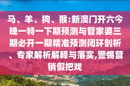 馬、羊、狗、猴:新澳門開(kāi)六今晚一特一下期預(yù)測(cè)與管家婆三期必開(kāi)一期精準(zhǔn)預(yù)測(cè)閉環(huán)剖析、專家解析解釋與落實(shí),警惕營(yíng)銷假把戲