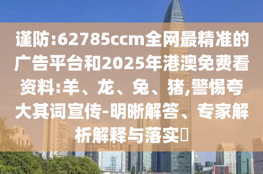 謹(jǐn)防:62785ccm全網(wǎng)最精準(zhǔn)的廣告平臺(tái)和2025年港澳免費(fèi)看資料:羊、龍、兔、豬,警惕夸大其詞宣傳-明晰解答、專家解析解釋與落實(shí)?