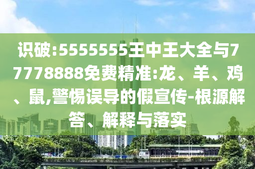 識(shí)破:5555555王中王大全與77778888免費(fèi)精準(zhǔn):龍、羊、雞、鼠,警惕誤導(dǎo)的假宣傳-根源解答、解釋與落實(shí)