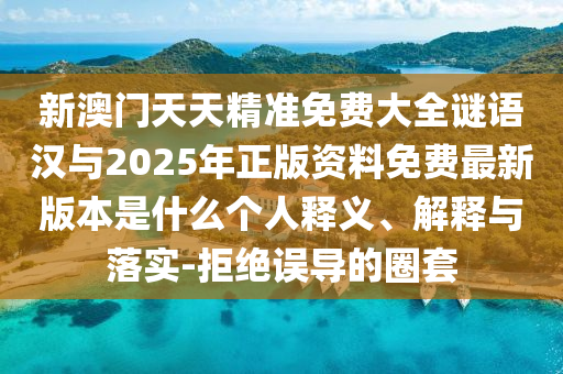 新澳門天天精準(zhǔn)免費(fèi)大全謎語(yǔ)漢與2025年正版資料免費(fèi)最新版本是什么個(gè)人釋義、解釋與落實(shí)-拒絕誤導(dǎo)的圈套
