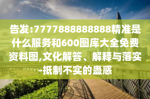 告發(fā):7777888888888精準(zhǔn)是什么服務(wù)和600圖庫(kù)大全免費(fèi)資料圖,文化解答、解釋與落實(shí)-抵制不實(shí)的蠱惑