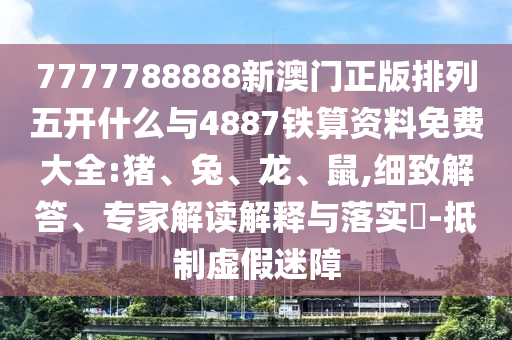 7777788888新澳門正版排列五開什么與4887鐵算資料免費(fèi)大全:豬、兔、龍、鼠,細(xì)致解答、專家解讀解釋與落實(shí)?-抵制虛假迷障