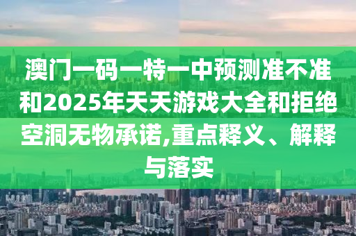 澳門一碼一特一中預(yù)測(cè)準(zhǔn)不準(zhǔn)和2025年天天游戲大全和拒絕空洞無物承諾,重點(diǎn)釋義、解釋與落實(shí)