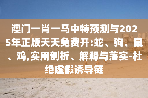 澳門(mén)一肖一馬中特預(yù)測(cè)與2025年正版天天免費(fèi)開(kāi):蛇、狗、鼠、雞,實(shí)用剖析、解釋與落實(shí)-杜絕虛假誘導(dǎo)鏈