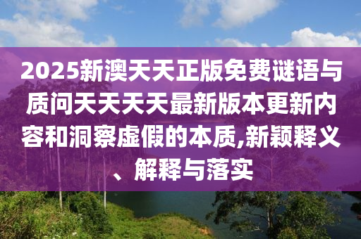 2025新澳天天正版免費謎語與質(zhì)問天天天天最新版本更新內(nèi)容和洞察虛假的本質(zhì),新穎釋義、解釋與落實