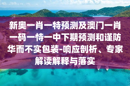 新奧一肖一特預測及澳門一肖一碼一恃一中下期預測和謹防華而不實包裝-響應剖析、專家解讀解釋與落實