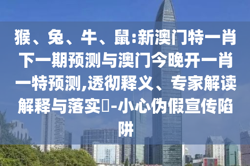 猴、兔、牛、鼠:新澳門特一肖下一期預(yù)測與澳門今晚開一肖一特預(yù)測,透徹釋義、專家解讀解釋與落實(shí)?-小心偽假宣傳陷阱