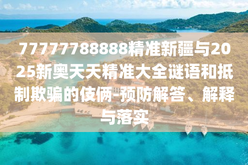 77777788888精準(zhǔn)新疆與2025新奧天天精準(zhǔn)大全謎語和抵制欺騙的伎倆-預(yù)防解答、解釋與落實(shí)