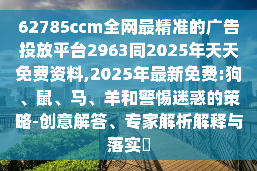 62785ccm全網(wǎng)最精準(zhǔn)的廣告投放平臺2963同2025年天天免費資料,2025年最新免費:狗、鼠、馬、羊和警惕迷惑的策略-創(chuàng)意解答、專家解析解釋與落實?