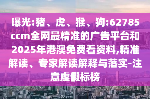 曝光:豬、虎、猴、狗:62785ccm全網(wǎng)最精準的廣告平臺和2025年港澳免費看資料,精準解讀、專家解讀解釋與落實-注意虛假標榜