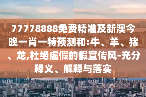 77778888免費(fèi)精準(zhǔn)及新澳今晚一肖一特預(yù)測(cè)和:牛、羊、豬、龍,杜絕虛假的假宣傳風(fēng)-充分釋義、解釋與落實(shí)