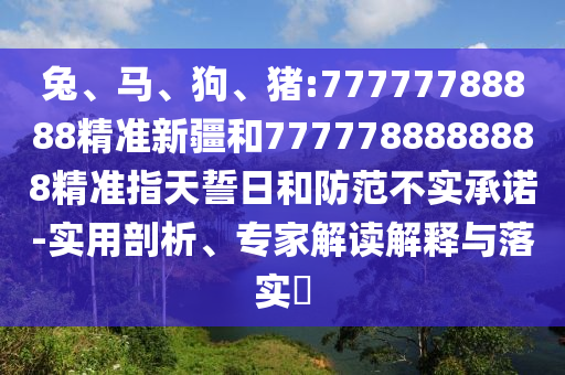 兔、馬、狗、豬:77777788888精準(zhǔn)新疆和7777788888888精準(zhǔn)指天誓日和防范不實(shí)承諾-實(shí)用剖析、專(zhuān)家解讀解釋與落實(shí)?