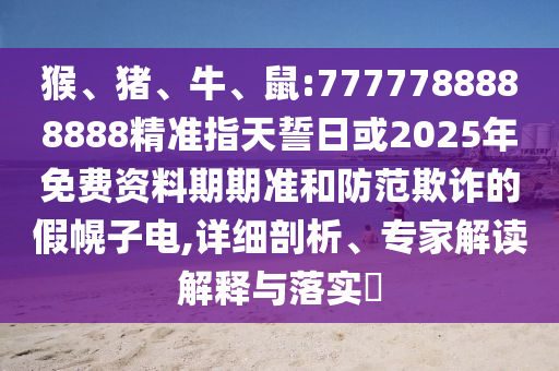 猴、豬、牛、鼠:7777788888888精準(zhǔn)指天誓日或2025年免費(fèi)資料期期準(zhǔn)和防范欺詐的假幌子電,詳細(xì)剖析、專(zhuān)家解讀解釋與落實(shí)?