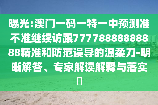 曝光:澳門(mén)一碼一特一中預(yù)測(cè)準(zhǔn)不準(zhǔn)繼續(xù)訪跟77778888888888精準(zhǔn)和防范誤導(dǎo)的溫柔刀-明晰解答、專(zhuān)家解讀解釋與落實(shí)?