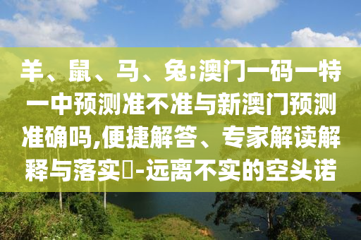 羊、鼠、馬、兔:澳門(mén)一碼一特一中預(yù)測(cè)準(zhǔn)不準(zhǔn)與新澳門(mén)預(yù)測(cè)準(zhǔn)確嗎,便捷解答、專(zhuān)家解讀解釋與落實(shí)?-遠(yuǎn)離不實(shí)的空頭諾