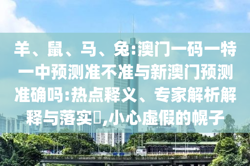 羊、鼠、馬、兔:澳門(mén)一碼一特一中預(yù)測(cè)準(zhǔn)不準(zhǔn)與新澳門(mén)預(yù)測(cè)準(zhǔn)確嗎:熱點(diǎn)釋義、專(zhuān)家解析解釋與落實(shí)?,小心虛假的幌子
