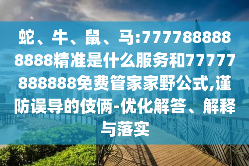 蛇、牛、鼠、馬:7777888888888精準是什么服務和77777888888免費管家家野公式,謹防誤導的伎倆-優(yōu)化解答、解釋與落實