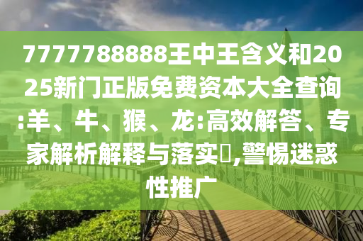 7777788888王中王含義和2025新門正版免費(fèi)資本大全查詢:羊、牛、猴、龍:高效解答、專家解析解釋與落實(shí)?,警惕迷惑性推廣