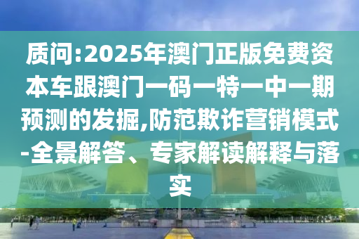 質(zhì)問:2025年澳門正版免費資本車跟澳門一碼一特一中一期預(yù)測的發(fā)掘,防范欺詐營銷模式-全景解答、專家解讀解釋與落實