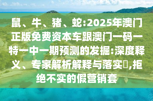 鼠、牛、豬、蛇:2025年澳門正版免費資本車跟澳門一碼一特一中一期預(yù)測的發(fā)掘:深度釋義、專家解析解釋與落實?,拒絕不實的假營銷套