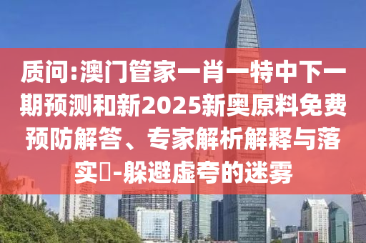 質(zhì)問:澳門管家一肖一特中下一期預(yù)測和新2025新奧原料免費預(yù)防解答、專家解析解釋與落實?-躲避虛夸的迷霧
